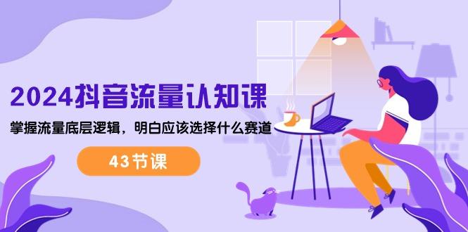2024抖音流量·认知课：掌握流量底层逻辑，明白应该选择什么赛道 (43节课-铜臭网