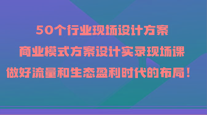 50个行业现场设计方案，商业模式方案设计实录现场课，做好流量和生态盈利时代的布局！-铜臭网