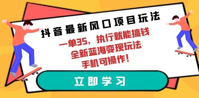 (9948期)抖音最新风口项目玩法，一单35，执行就能搞钱 全新蓝海变现玩法 手机可操作-铜臭网