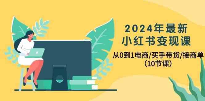 2024年最新小红书变现课，从0到1电商/买手带货/接商单(10节课)-铜臭网