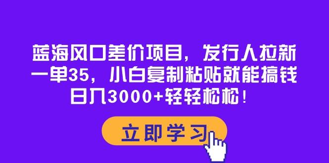 蓝海风口差价项目，发行人拉新，一单35，小白复制粘贴就能搞钱！日入30...-铜臭网