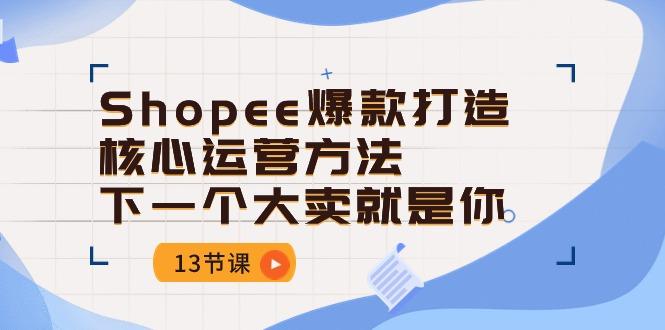 Shopee-爆款打造核心运营方法，下一个大卖就是你(13节课-铜臭网
