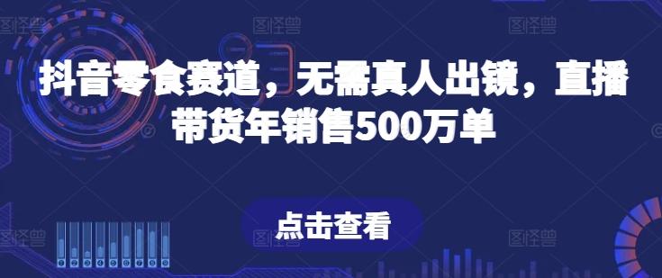 抖音零食赛道，无需真人出镜，直播带货年销售500万单【揭秘】-铜臭网