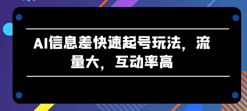 AI信息差快速起号玩法，流量大，互动率高【揭秘】-铜臭网