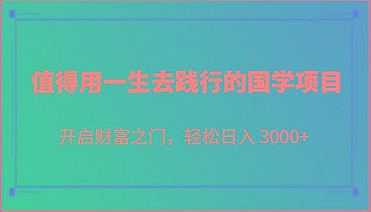 值得用一生去践行的国学项目，开启财富之门，轻松日入 3000+-铜臭网