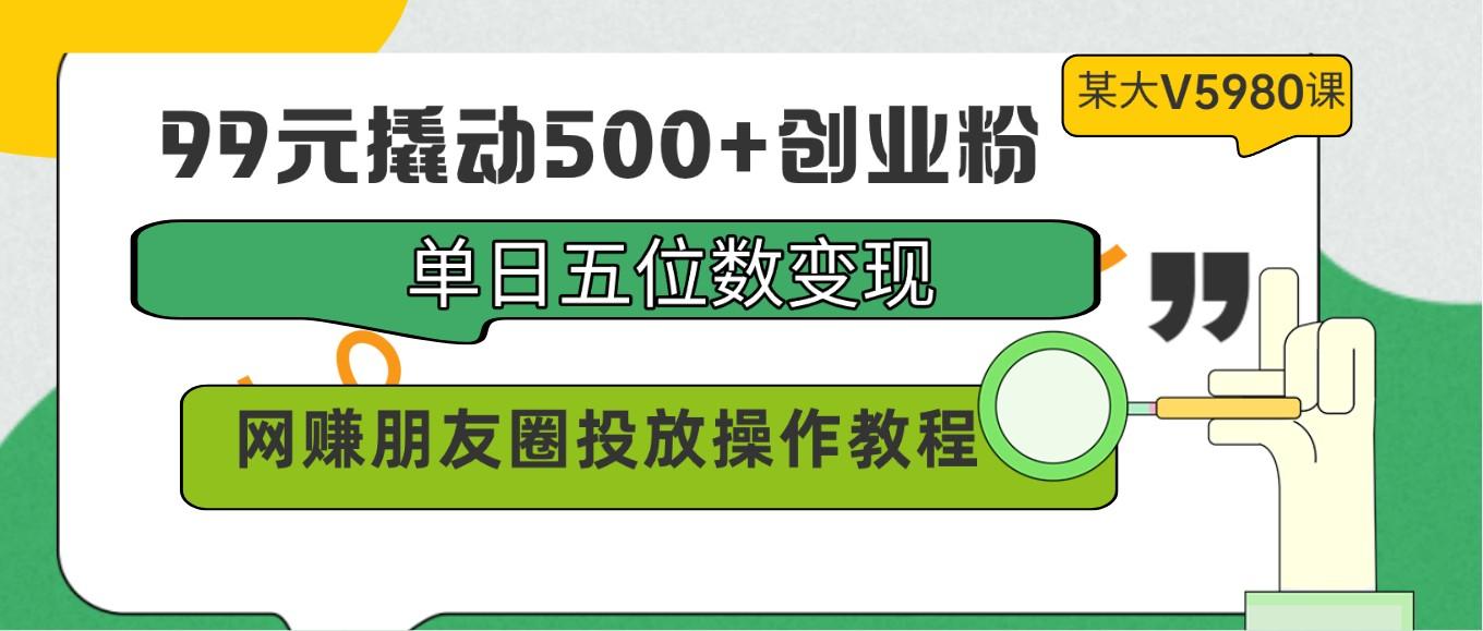 99元撬动500+创业粉，单日五位数变现，网赚朋友圈投放操作教程价值5980！-铜臭网