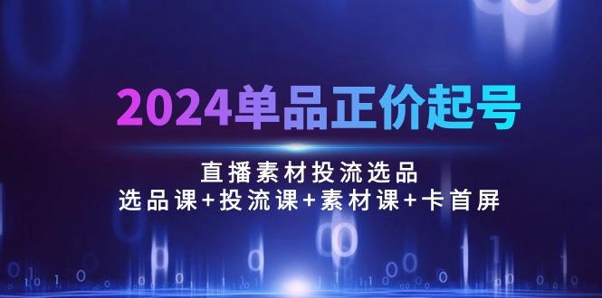 2024单品正价起号，直播素材投流选品：选品课+投流课+素材课+卡首屏/100节-铜臭网