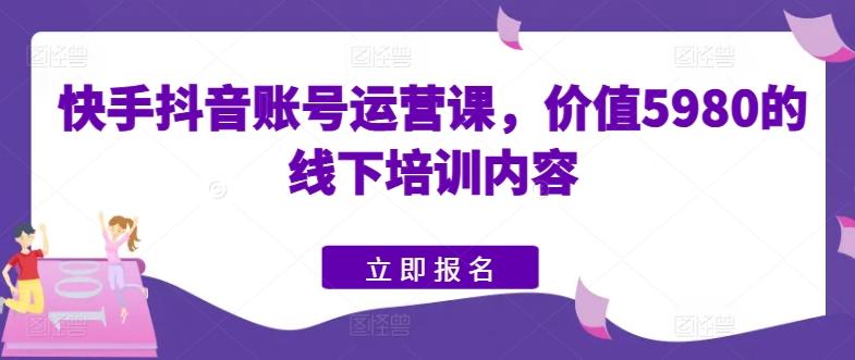 快手抖音账号运营课，价值5980的线下培训内容-铜臭网