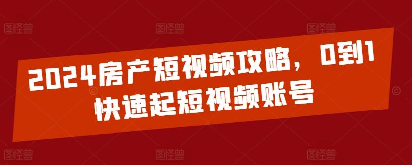 2024房产短视频攻略，0到1快速起短视频账号-铜臭网