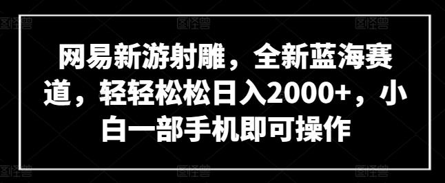 网易新游射雕，全新蓝海赛道，轻轻松松日入2000+，小白一部手机即可操作【揭秘】-铜臭网