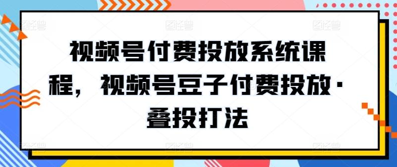 视频号付费投放系统课程，视频号豆子付费投放·叠投打法-铜臭网