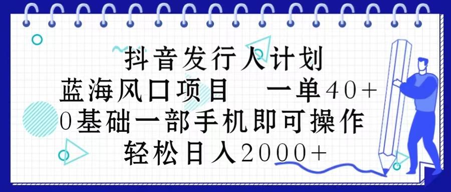 抖音发行人计划，蓝海风口项目 一单40，0基础一部手机即可操作 日入2000＋-铜臭网