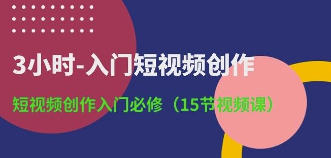 3小时-入门短视频创作：短视频创作入门必修(15节视频课)-铜臭网