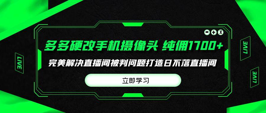 (9987期)多多硬改手机摄像头，单场带货纯佣1700+完美解决直播间被判问题，打造日...-铜臭网