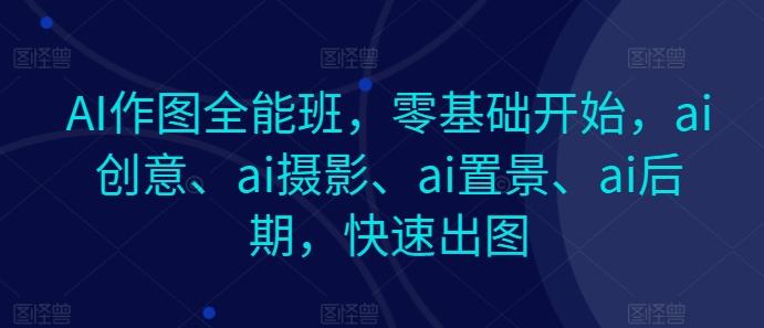AI作图全能班，零基础开始，ai创意、ai摄影、ai置景、ai后期，快速出图-铜臭网