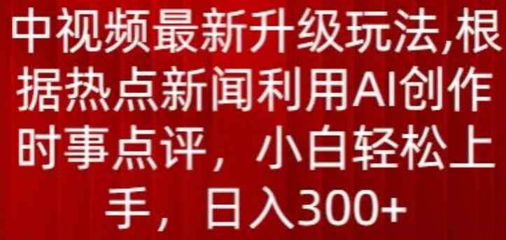 中视频最新升级玩法，根据热点新闻利用AI创作时事点评，日入300+【揭秘】-铜臭网