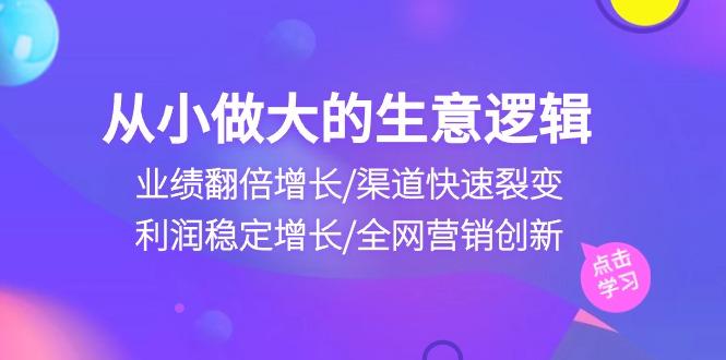 从小做大生意逻辑：业绩翻倍增长/渠道快速裂变/利润稳定增长/全网营销创新-铜臭网