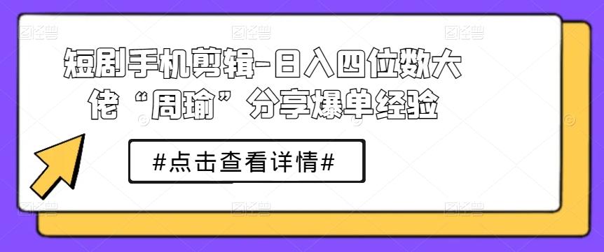 短剧手机剪辑-日入四位数大佬“周瑜”分享爆单经验-铜臭网