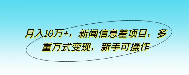 月入10万+，新闻信息差项目，多重方式变现，新手可操作【揭秘】-铜臭网