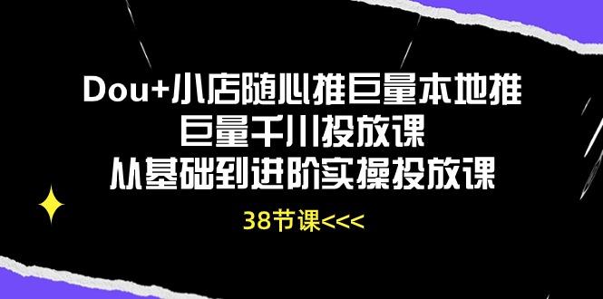 Dou+小店随心推巨量本地推巨量千川投放课从基础到进阶实操投放课(38节-铜臭网
