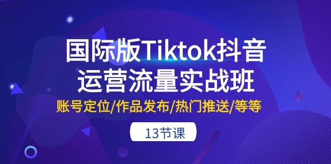 国际版Tiktok抖音运营流量实战班：账号定位/作品发布/热门推送/等等-13节-铜臭网
