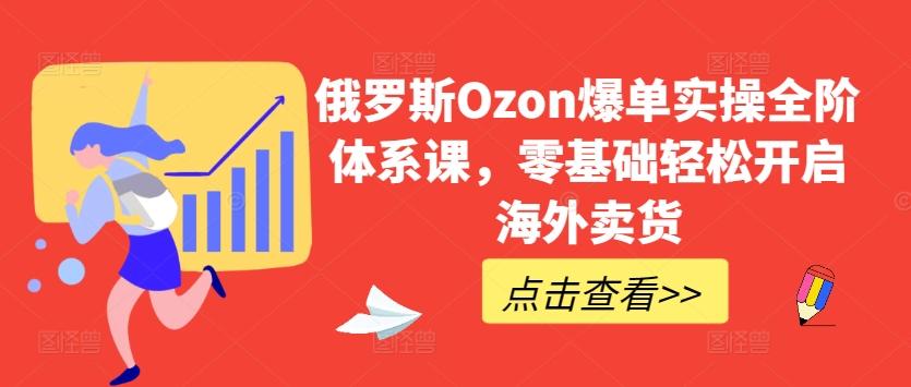 俄罗斯Ozon爆单实操全阶体系课，零基础轻松开启海外卖货-铜臭网