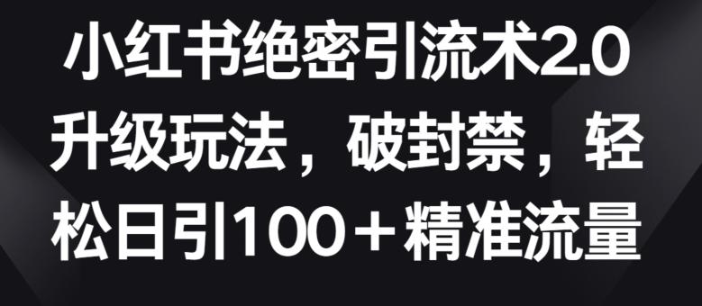 小红书绝密引流术2.0升级玩法,破封禁,轻松日引100+精准流量【揭秘】