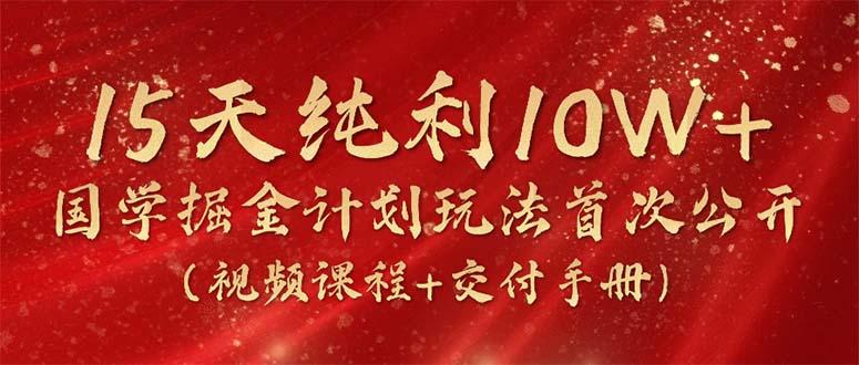 15天纯利10W+，国学掘金计划2024玩法全网首次公开(视频课程+交付手册-铜臭网