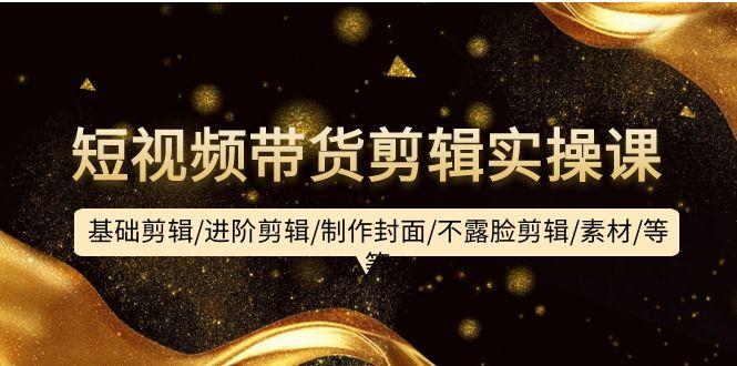 (9887期)短视频带货剪辑实操课：基础剪辑/进阶剪辑/制作封面/不露脸剪辑/素材/等等-铜臭网