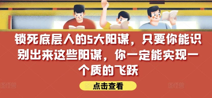 锁死底层人的5大阳谋，只要你能识别出来这些阳谋，你一定能实现一个质的飞跃【付费文章】-铜臭网