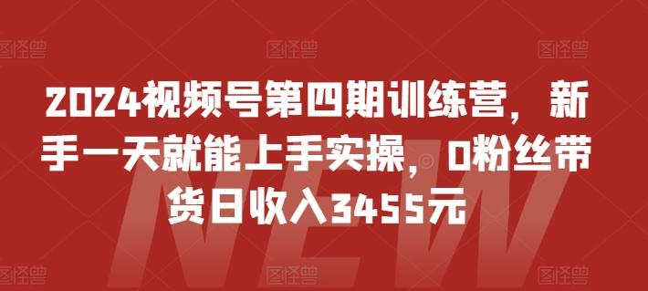 2024视频号第四期训练营，新手一天就能上手实操，0粉丝带货日收入3455元-铜臭网