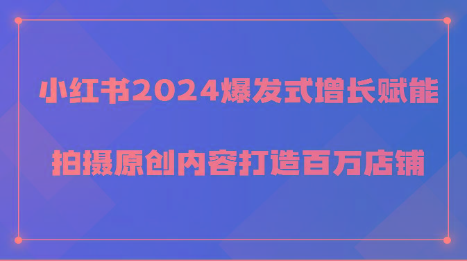 小红书2024爆发式增长赋能，拍摄原创内容打造百万店铺！-铜臭网