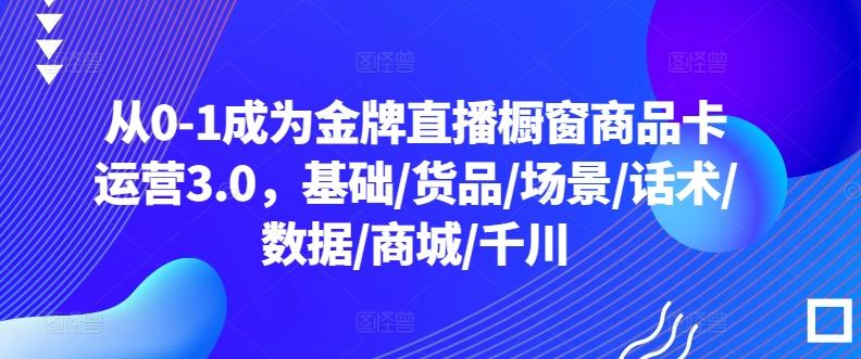 从0-1成为金牌直播橱窗商品卡运营3.0,基础/货品/场景/话术/数据/商城/千川-铜臭网