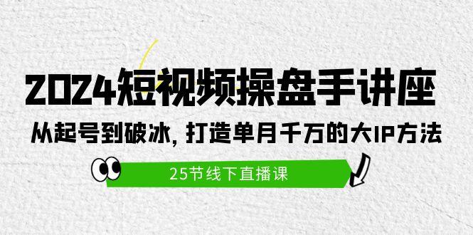 (9970期)2024短视频操盘手讲座：从起号到破冰，打造单月千万的大IP方法(25节)-铜臭网