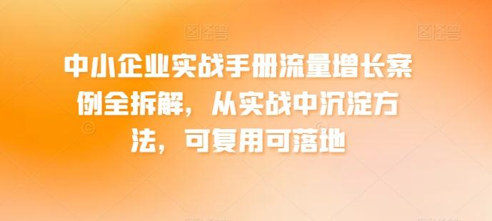 中小企业实战手册流量增长案例全拆解，从实战中沉淀方法，可复用可落地-铜臭网