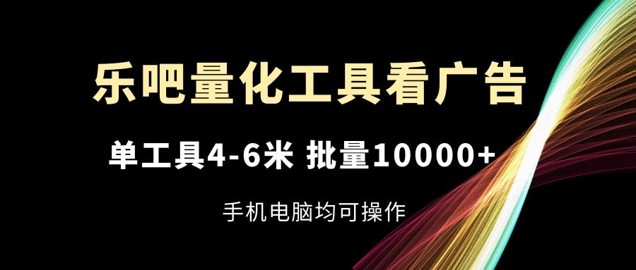 乐吧量化工具看广告，单工具4-6米，批量10000+，手机电脑均可操作-铜臭网