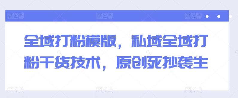 全域打粉模版，私域全域打粉干货技术，原创死抄袭生-铜臭网