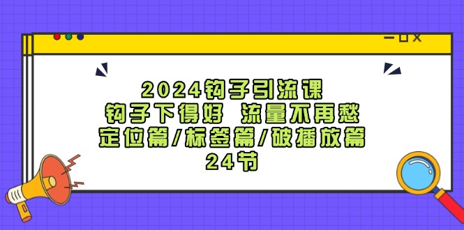 2024钩子引流课：钩子下得好流量不再愁，定位篇/标签篇/破播放篇/24节-铜臭网