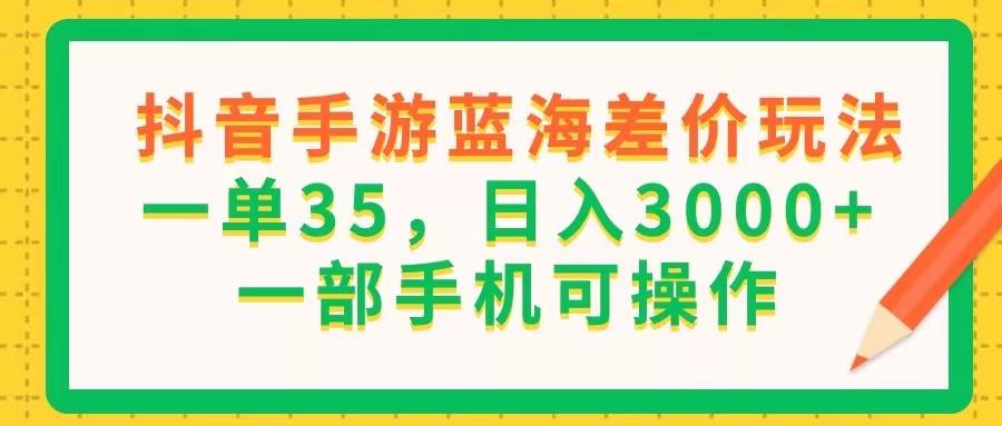 抖音手游蓝海差价玩法，一单35，日入3000+，一部手机可操作-铜臭网