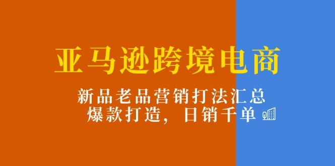 亚马逊跨境电商：新品老品营销打法汇总，爆款打造，日销千单-铜臭网