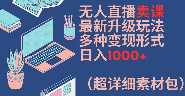 无人直播卖课最新升级玩法，多种变现形式，日入1000+(超详细素材包)【揭秘】-铜臭网