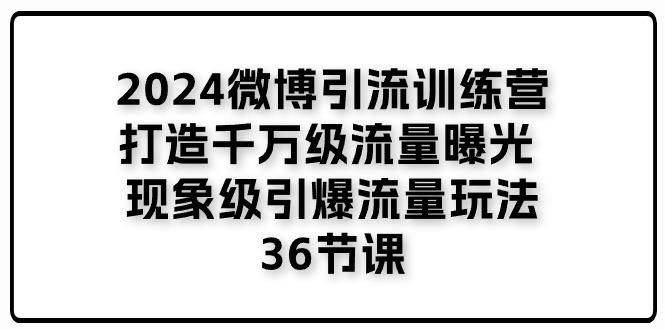 2024微博引流训练营「打造千万级流量曝光 现象级引爆流量玩法」36节课-铜臭网