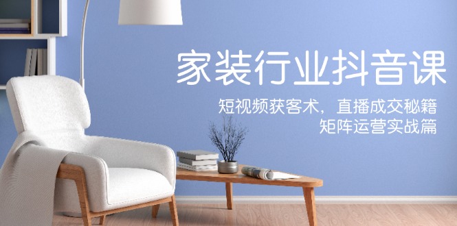 家装抖音课：短视频获客术，直播成交秘籍，矩阵运营实战篇-铜臭网