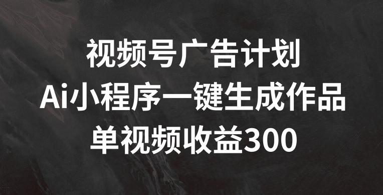 视频号广告计划，AI小程序一键生成作品， 单视频收益300+【揭秘】-铜臭网