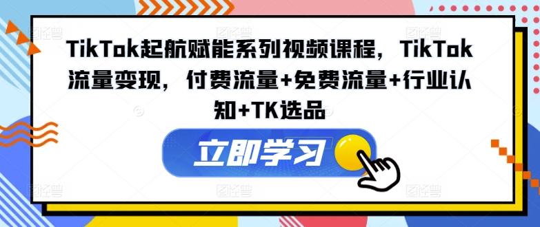 TikTok起航赋能系列视频课程，TikTok流量变现，付费流量+免费流量+行业认知+TK选品-铜臭网