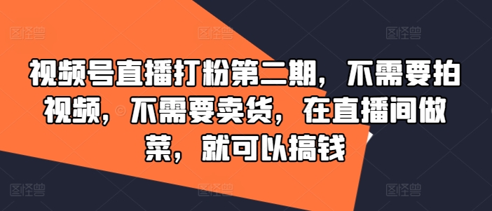 视频号直播打粉第二期，不需要拍视频，不需要卖货，在直播间做菜，就可以搞钱-铜臭网