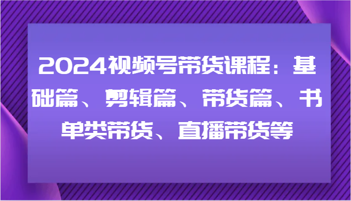 2024视频号带货课程：基础篇、剪辑篇、带货篇、书单类带货、直播带货等-铜臭网