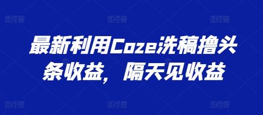 最新利用Coze洗稿撸头条收益，隔天见收益【揭秘】-铜臭网