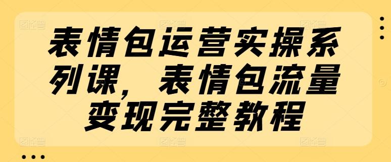 表情包运营实操系列课，表情包流量变现完整教程-铜臭网