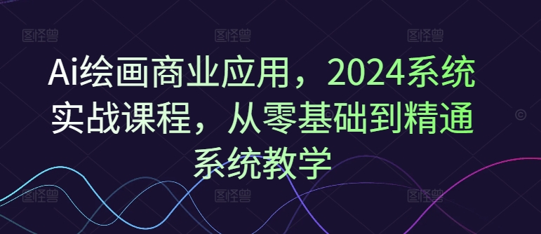 Ai绘画商业应用，2024系统实战课程，从零基础到精通系统教学-铜臭网
